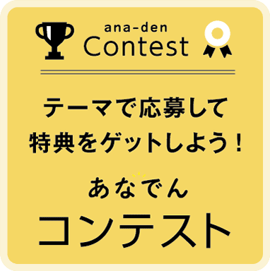 ana-den Contest テーマで応募して特典をゲットしよう! あなでんコンテスト
