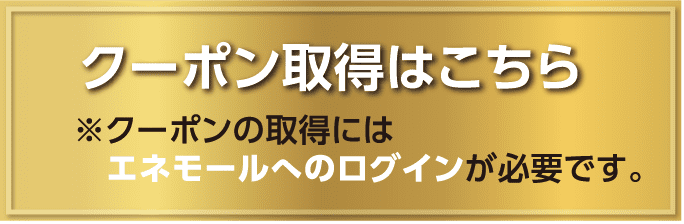 クーポン取得はこちら ※クーポンの取得にはエネモールへのログインが必要です。