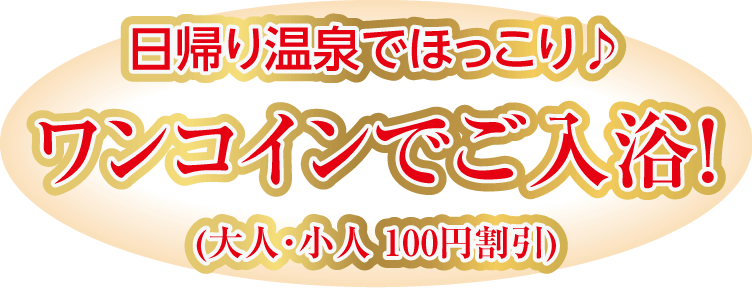 日帰り温泉でほっこり♪　ワンコインでご入浴！　（大人・小人 100円割引）