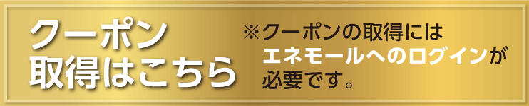 クーポン取得はこちら ※クーポンの取得にはエネモールへのログインが必要です。