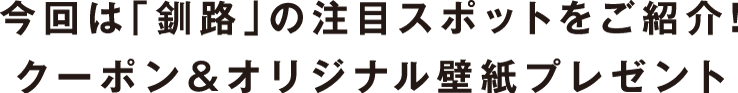 今回は「釧路」の注目スポットをご紹介！クーポン＆オリジナル壁紙プレゼント