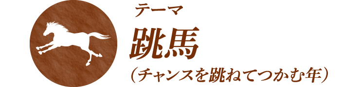 ＜テーマ＞ 跳馬（チャンスを跳ねてつかむ年）