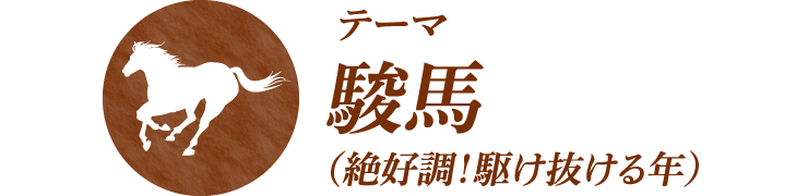 ＜テーマ＞ 駿馬（絶好調！駆け抜ける年）