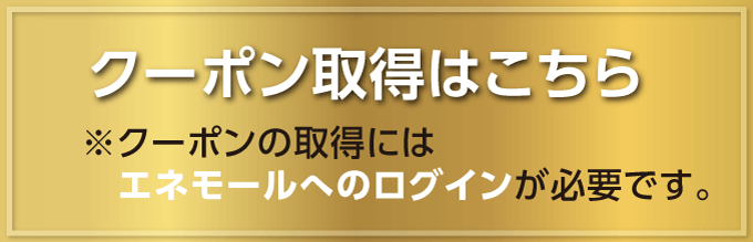 クーポン取得はこちら ※クーポンの取得にはエネモールへのログインが必要です。