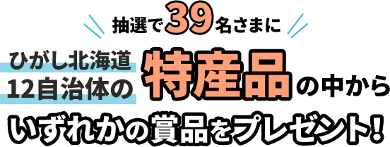 抽選で39名さまにひがし北海道12自治体の特産品の中からいずれかの賞品をプレゼント！