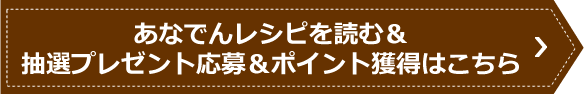 あなでんレシピを読む＆プレゼントのご応募＆ポイント獲得 ＞