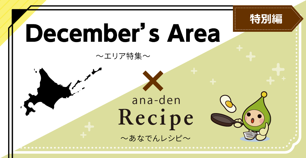 December's Area ~エリア特集~ × ana-den Recipe ~あなでんレシピ~ 特別編
