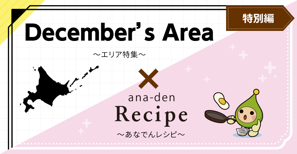 【特別編】December’s Area～エリア特集～ × ana-den Recipe～あなでんレシピ～