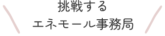 挑戦するエネモール事務局