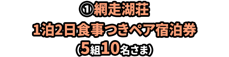 ①網走湖荘 1泊2日食事つきペア宿泊券（5組10名さま）