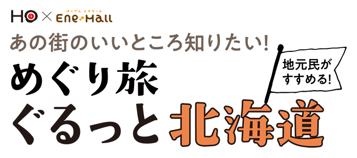 HO × エネモール　あの街のいいところ知りたい！　地元民がすすめる！　めぐり旅ぐるっと北海道