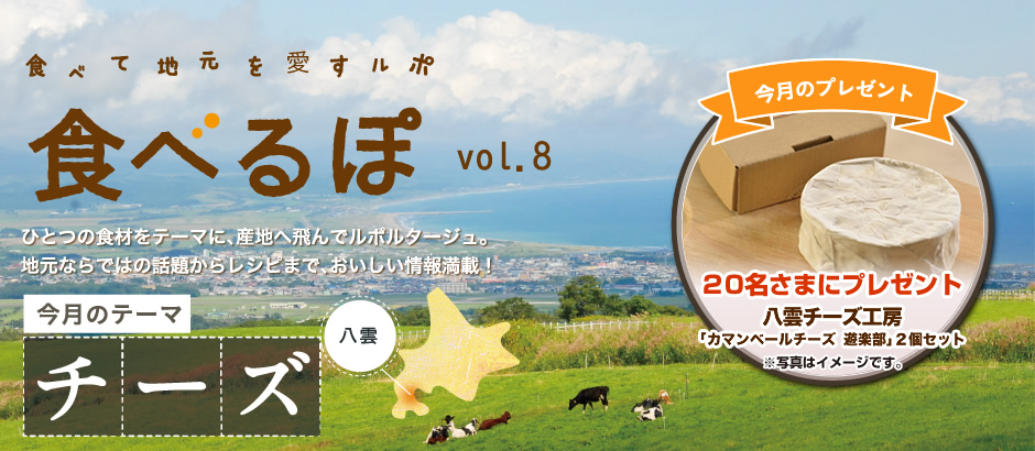 食べて地元を愛すルポ「食べるぽ」Vol.８　ひとつの食材をテーマに、産地へ飛んでルポルタージュ。地元ならではの話題からレシピまで、おいしい情報満載！【今月のテーマ】チーズ【今月のプレゼント】」