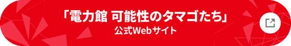 「電力館 可能性のタマゴたち」公式Webサイト