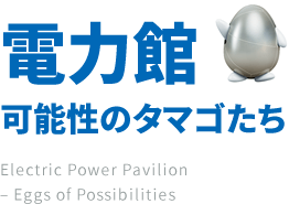 電力館 可能性のタマゴたち Electric Power Pavilion - Eggs of Possibilities