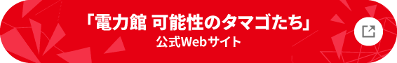 「電力館 可能性のタマゴたち」公式Webサイト