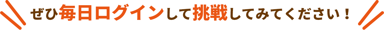 ぜひ毎日ログインして挑戦してみてください！