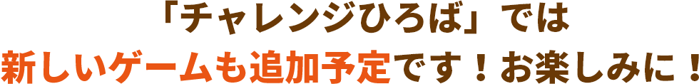 「チャレンジひろば」では新しいゲームも追加予定です！お楽しみに！