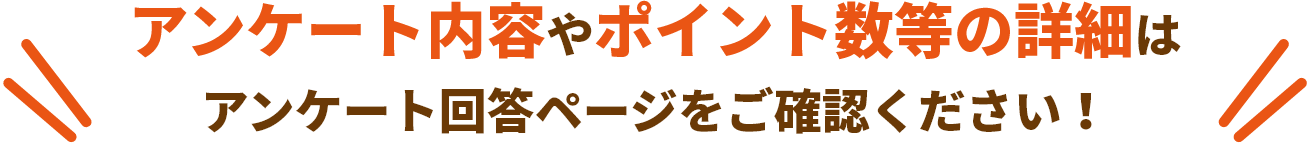 アンケート内容やポイント数等の詳細はアンケート回答ページをご確認ください！