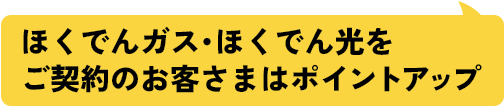 ほくでんガス・ほくでん光をご契約のお客さまはポイントアップ
