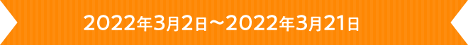 2022年3月2日～2022年3月21日