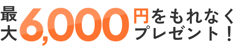 最大6,000円をもれなくプレゼント！