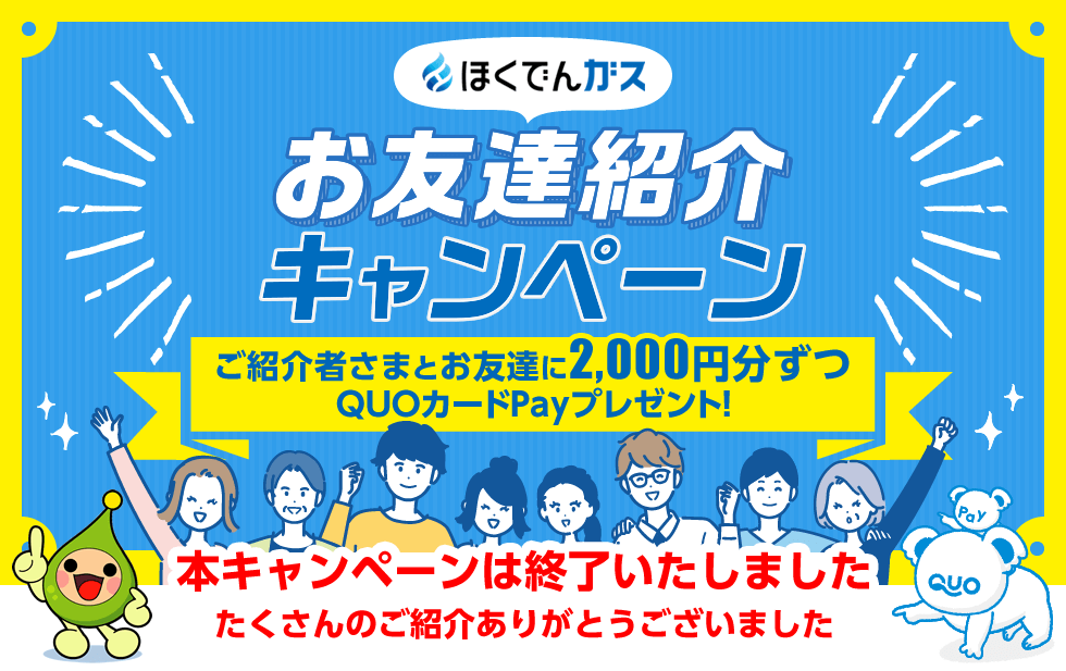 ほくでんガス お友達紹介キャンペーン　ご紹介者さまとお友達に2,000円ずつQUOカードPayプレゼント！　本キャンペーンは終了いたしました　たくさんのご紹介ありがとうございました