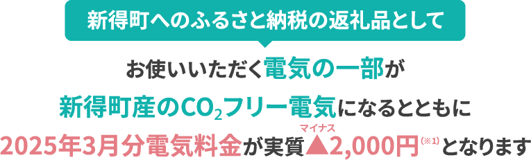 新得町へのふるさと納税の返礼品としてお使いいただく電気の一部が新得町産のCO₂フリー電気になるとともに2025年3月分電気料金が実質▲(マイナス)2,000円(※1)となります