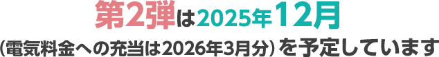 第2弾は2025年12月（電気料金への充当は2026年3月分）を予定しています