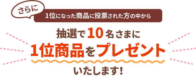 さらに1位になった商品に投票された方の中から抽選で10名さまに1位商品をプレゼントいたします！