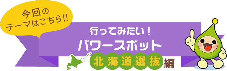 今回のテーマはこちら!!行ってみたい！イチオシパワースポット「北海道選抜編」