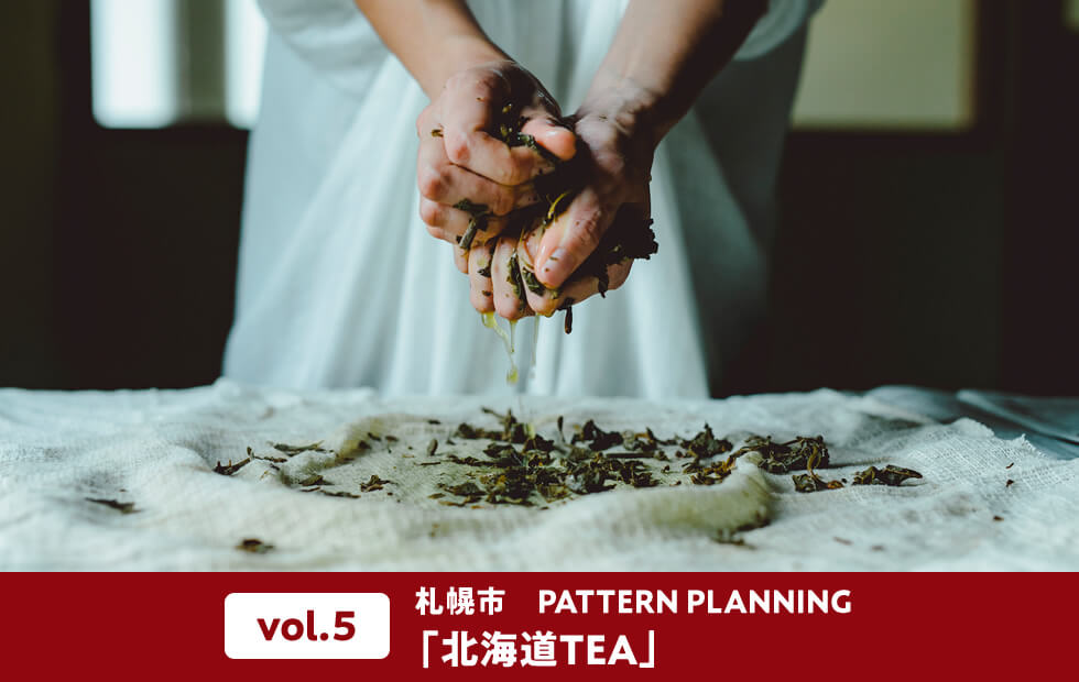 vol.5 札幌市　PATTERN PLANNING「北海道TEA」