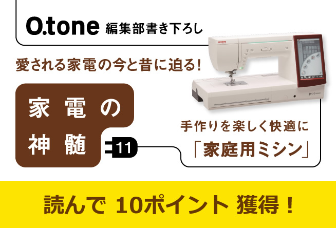 家電の神髄 vol.11 手作りを楽しく快適に「家庭用ミシン」
