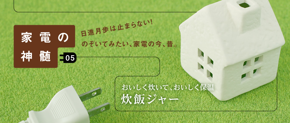 家電の神髄―日進月歩は止まらない！のぞいてみたい、家電の今、昔。―