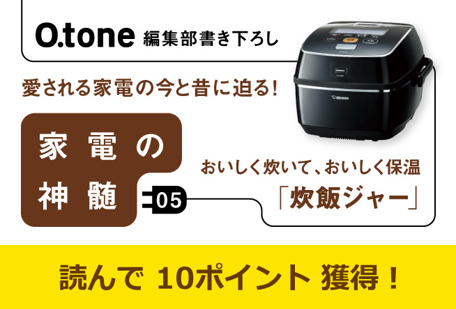 家電の神髄 vol.５「おいしく炊いて、おいしく保温 炊飯ジャー」