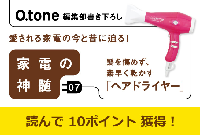 家電の神髄 vol.７　髪を傷めず、素早く乾かす「ヘアドライヤー」