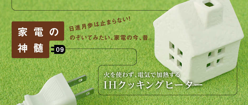 家電の神髄―日進月歩は止まらない！のぞいてみたい、家電の今、昔。―