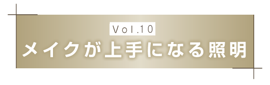 【Vol.１０】メイクが上手になる照明