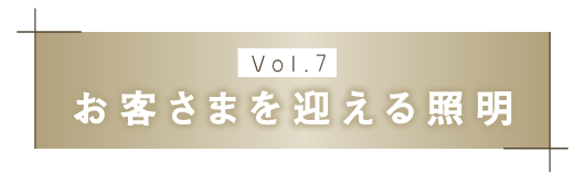 【Vol.７】お客さまを迎える照明