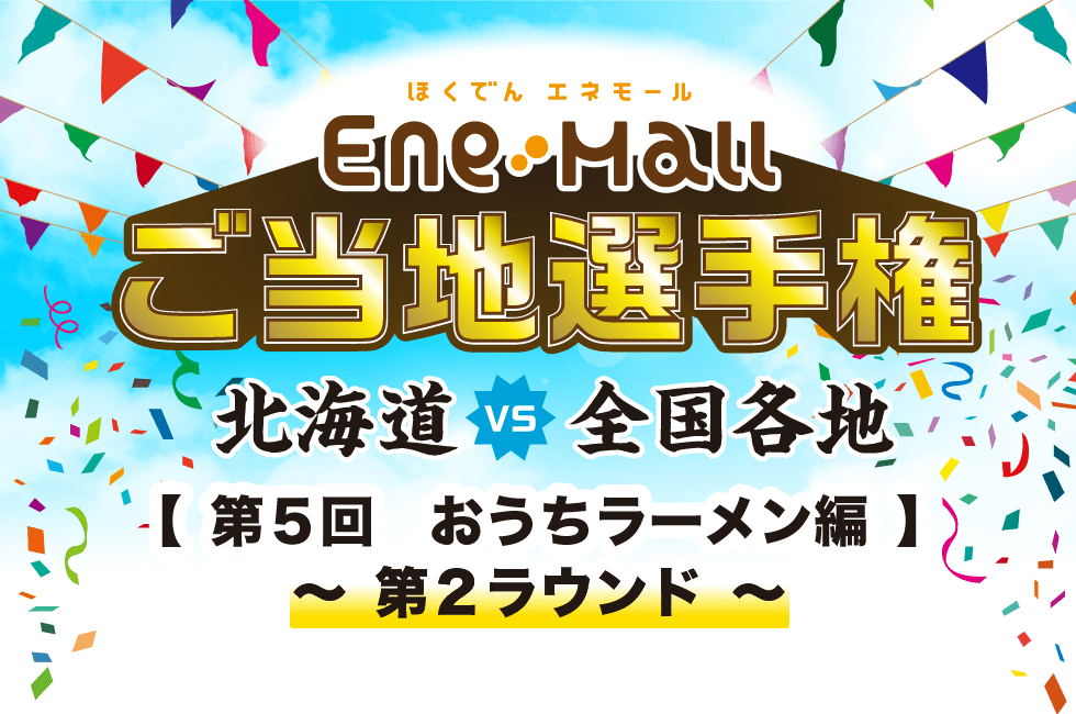 ほくでんエネモール ご当地選手権 北海道 VS 全国各地 【第5回 おうちラーメン編】～ 第2ラウンド ～