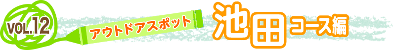 vol.１２「アウトドアスポット」～池田コース編～