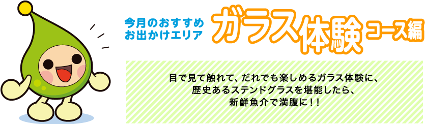 【今月のおすすめお出かけエリア ガラス体験コース編】目で見て触れて、だれでも楽しめるガラス体験に、歴史あるステンドグラスを堪能したら、新鮮魚介で満腹に！！