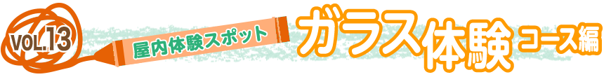 vol.１３「屋内体験スポット」～ガラス体験コース編～