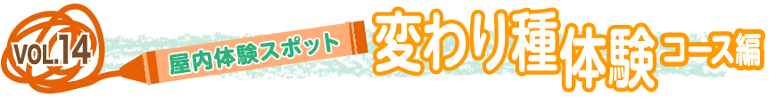 vol.１４「屋内体験スポット」～変わり種体験コース編～