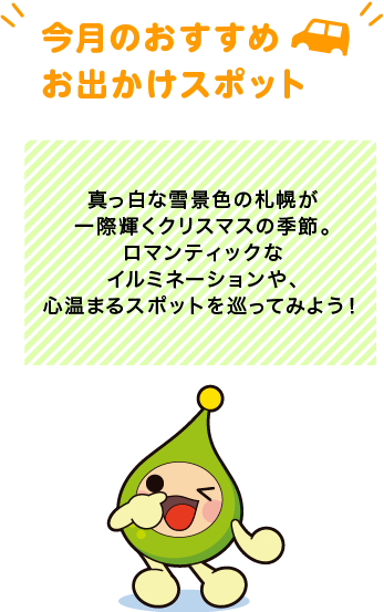 【今月のおすすめお出かけスポット】真っ白な雪景色の札幌が一際輝くクリスマスの季節。ロマンティックなイルミネーションや、心温まるスポットを巡ってみよう！