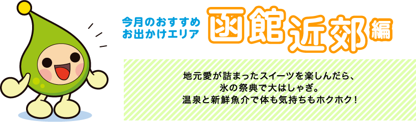 【今月のおすすめお出かけエリア 函館近郊編】地元愛が詰まったスイーツを楽しんだら、氷の祭典で大はしゃぎ。温泉と新鮮魚介で体も気持ちもホクホク！