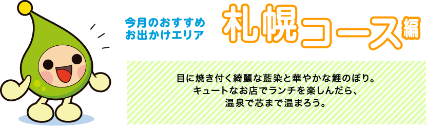 【今月のおすすめお出かけエリア 札幌コース編】目に焼き付く綺麗な藍染と華やかな鯉のぼり。キュートなお店でランチを楽しんだら、温泉で芯まで温まろう。