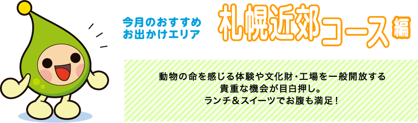 【今月のおすすめお出かけエリア 札幌近郊コース編】動物の命を感じる体験や文化財・工場を一般開放する貴重な機会が目白押し。ランチ＆スイーツでお腹も満足！