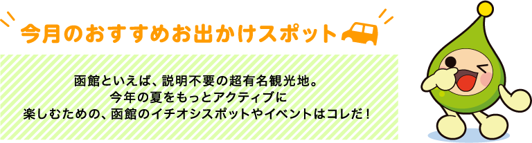 【今月のおすすめお出かけスポット】函館といえば、説明不要の超有名観光地。今年の夏をもっとアクティブに楽しむための、函館のイチオシスポットやイベントはコレだ！