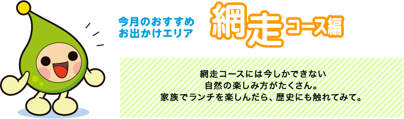 【今月のおすすめお出かけエリア網走コース編】網走コースには今しかできない自然の楽しみ方がたくさん。家族でランチを楽しんだら、歴史にも触れてみて。