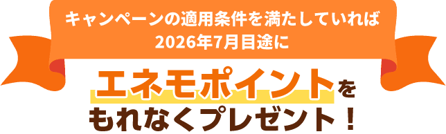 キャンペーンの適用条件を満たしていれば2026年7月目途にエネモポイントをもれなくプレゼント！